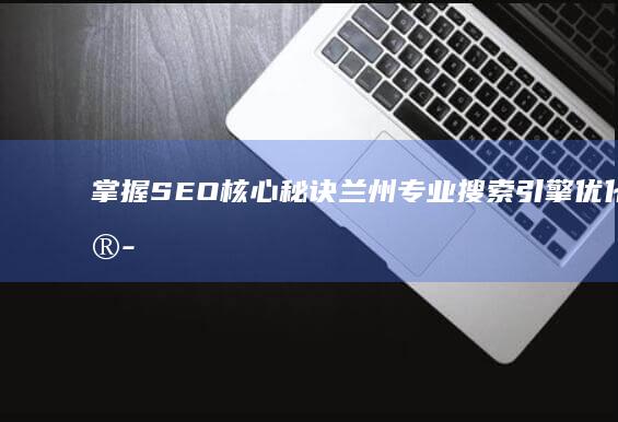 掌握SEO核心秘诀：兰州专业搜索引擎优化培训