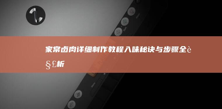 家常卤肉详细制作教程：入味秘诀与步骤全解析